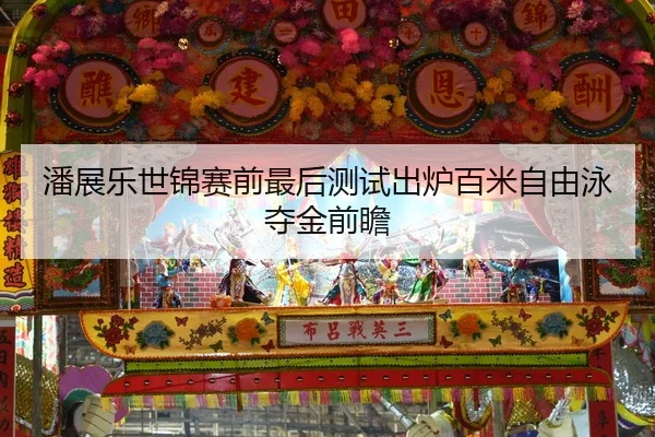 潘展乐世锦赛前最后测试出炉百米自由泳夺金前瞻