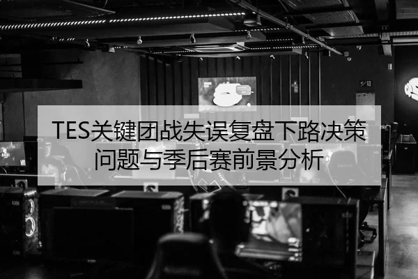 TES关键团战失误复盘下路决策问题与季后赛前景分析