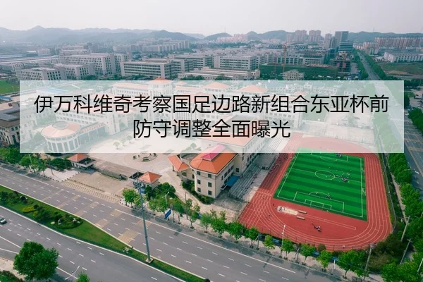 伊万科维奇考察国足边路新组合东亚杯前防守调整全面曝光